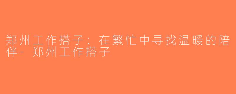 郑州工作搭子：在繁忙中寻找温暖的陪伴-郑州工作搭子