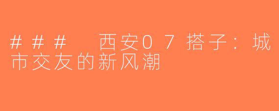 ### 西安07搭子：城市交友的新风潮