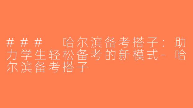 ### 哈尔滨备考搭子：助力学生轻松备考的新模式-哈尔滨备考搭子
