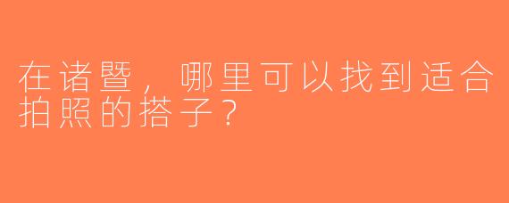 在诸暨，哪里可以找到适合拍照的搭子？  
