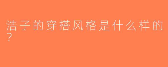 浩子的穿搭风格是什么样的？  