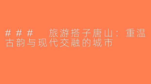 ### 旅游搭子唐山：重温古韵与现代交融的城市