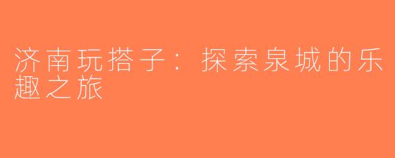 济南玩搭子：探索泉城的乐趣之旅