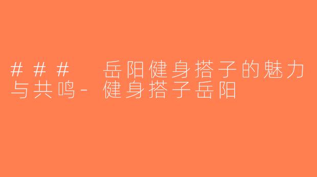 ### 岳阳健身搭子的魅力与共鸣-健身搭子岳阳