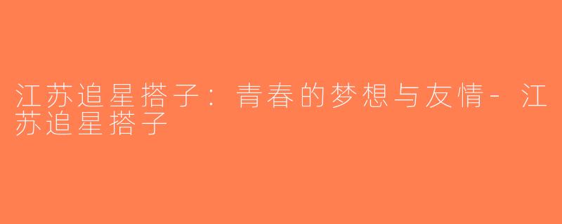 江苏追星搭子：青春的梦想与友情-江苏追星搭子