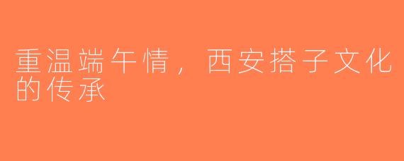 重温端午情，西安搭子文化的传承