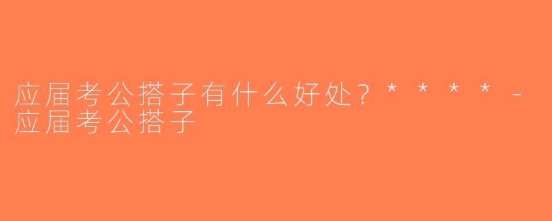 应届考公搭子有什么好处？****-应届考公搭子