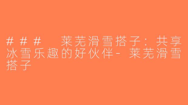 ### 莱芜滑雪搭子：共享冰雪乐趣的好伙伴-莱芜滑雪搭子