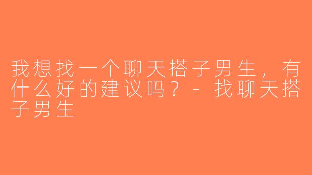 我想找一个聊天搭子男生，有什么好的建议吗？-找聊天搭子男生
