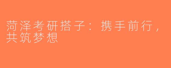 菏泽考研搭子：携手前行，共筑梦想