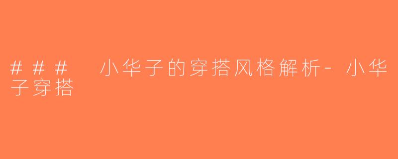 ### 小华子的穿搭风格解析-小华子穿搭