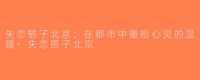 失恋搭子北京：在都市中重拾心灵的温暖-失恋搭子北京