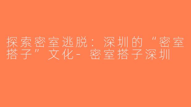 探索密室逃脱：深圳的“密室搭子”文化-密室搭子深圳