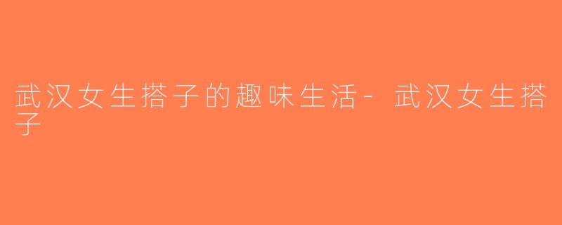 武汉女生搭子的趣味生活-武汉女生搭子