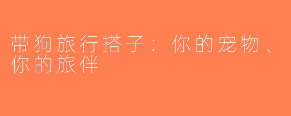 带狗旅行搭子：你的宠物、你的旅伴