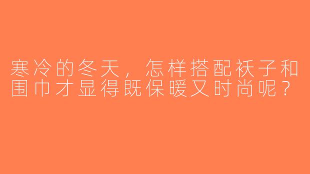 寒冷的冬天，怎样搭配袄子和围巾才显得既保暖又时尚呢？  