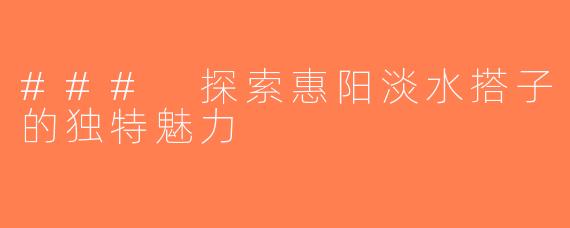 ### 探索惠阳淡水搭子的独特魅力