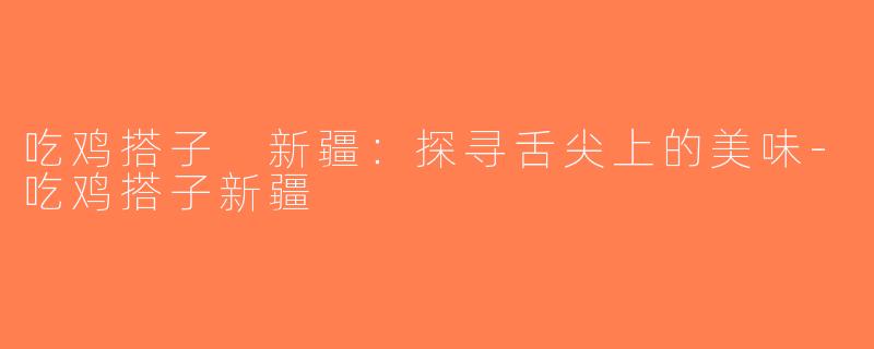 吃鸡搭子 新疆：探寻舌尖上的美味-吃鸡搭子新疆