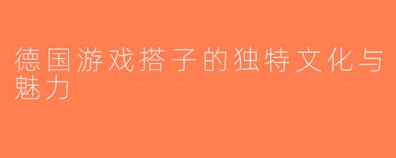 德国游戏搭子的独特文化与魅力