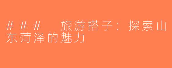 ### 旅游搭子：探索山东菏泽的魅力
