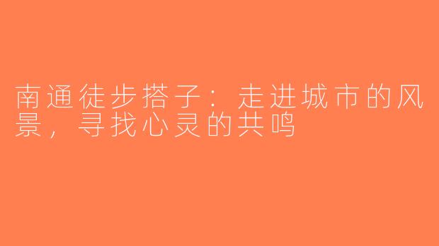 南通徒步搭子：走进城市的风景，寻找心灵的共鸣