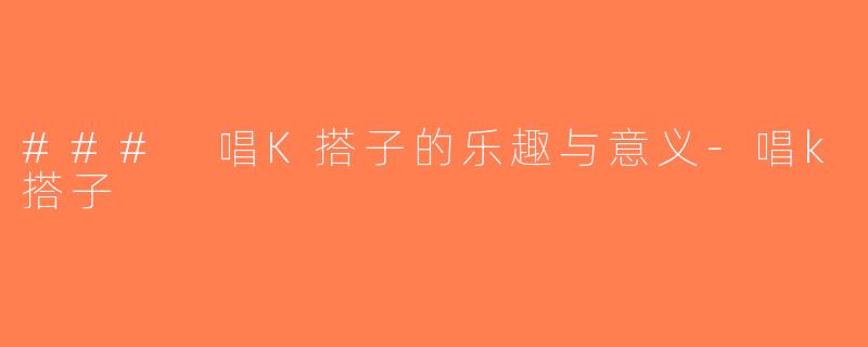 ### 唱K搭子的乐趣与意义-唱k搭子
