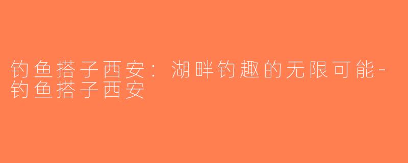 钓鱼搭子西安：湖畔钓趣的无限可能-钓鱼搭子西安