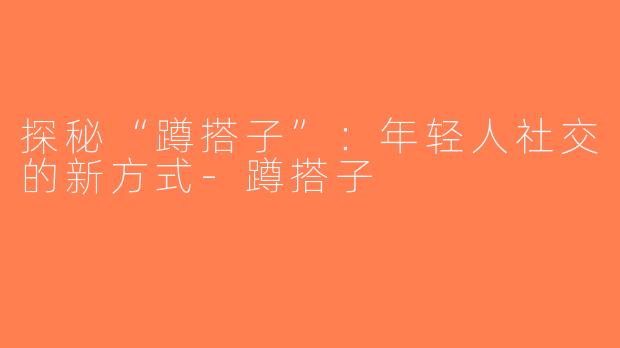 探秘“蹲搭子”：年轻人社交的新方式-蹲搭子