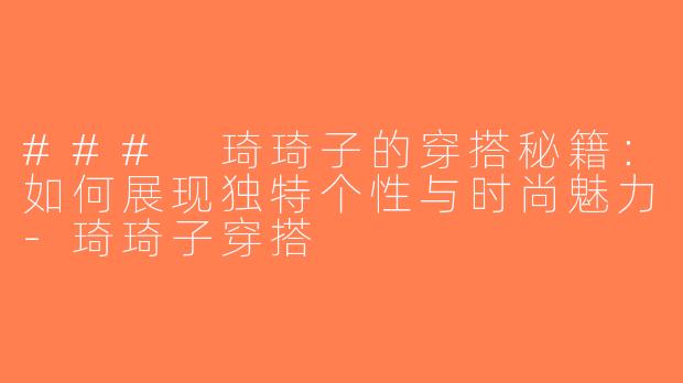 ### 琦琦子的穿搭秘籍：如何展现独特个性与时尚魅力-琦琦子穿搭