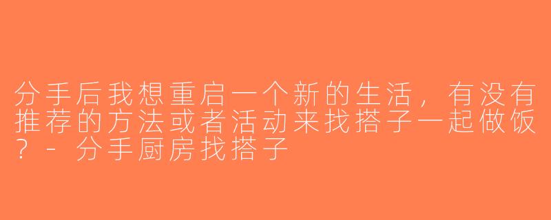 分手后我想重启一个新的生活，有没有推荐的方法或者活动来找搭子一起做饭？-分手厨房找搭子