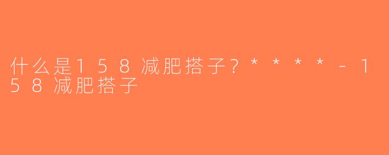 什么是158减肥搭子？****-158减肥搭子