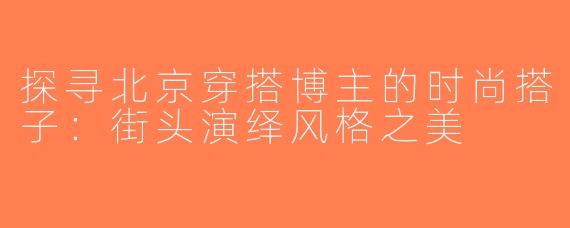 探寻北京穿搭博主的时尚搭子：街头演绎风格之美