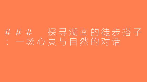 ### 探寻湖南的徒步搭子：一场心灵与自然的对话