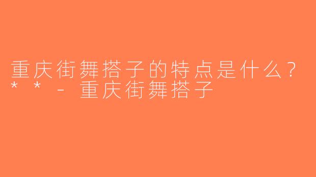 重庆街舞搭子的特点是什么？**-重庆街舞搭子