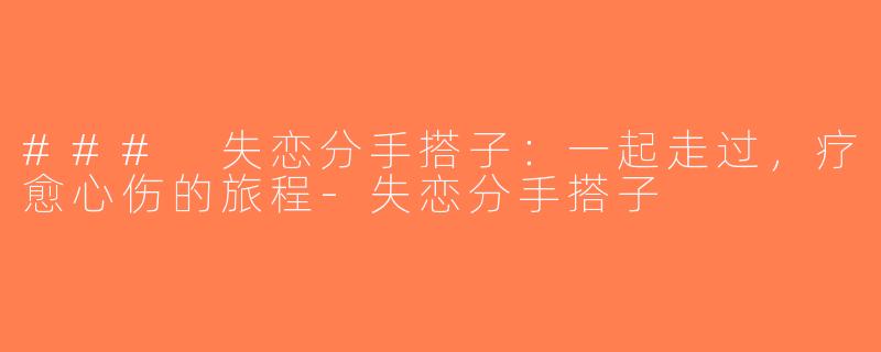 ### 失恋分手搭子：一起走过，疗愈心伤的旅程-失恋分手搭子