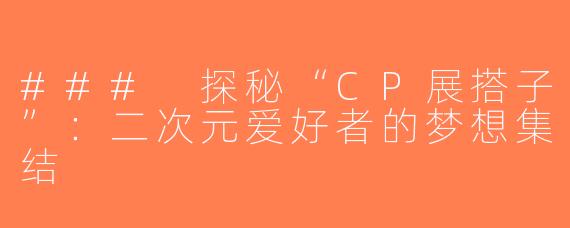 ### 探秘“CP展搭子”：二次元爱好者的梦想集结