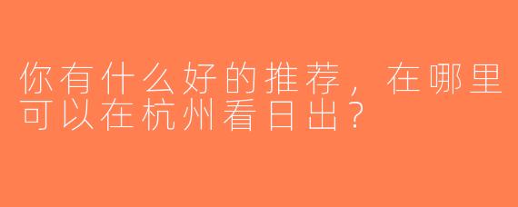 你有什么好的推荐，在哪里可以在杭州看日出？