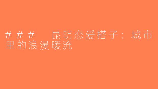 ### 昆明恋爱搭子：城市里的浪漫暖流