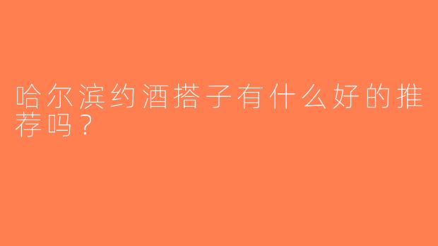 哈尔滨约酒搭子有什么好的推荐吗？