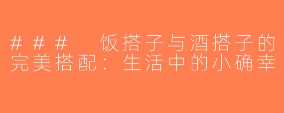### 饭搭子与酒搭子的完美搭配：生活中的小确幸