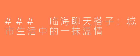 ### 临海聊天搭子：城市生活中的一抹温情