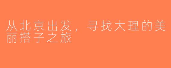 从北京出发，寻找大理的美丽搭子之旅
