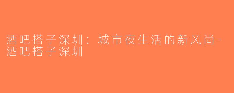 酒吧搭子深圳：城市夜生活的新风尚-酒吧搭子深圳