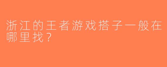 浙江的王者游戏搭子一般在哪里找？