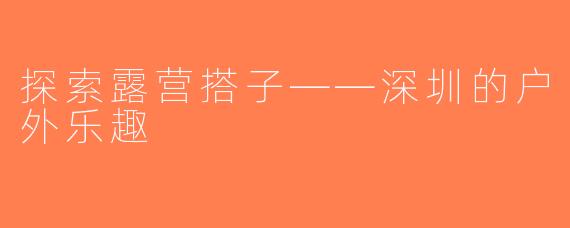 探索露营搭子——深圳的户外乐趣