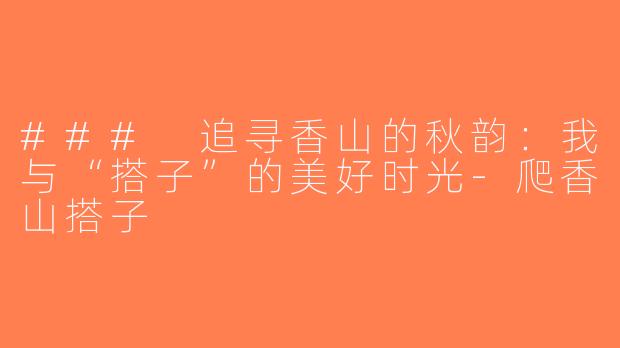 ### 追寻香山的秋韵：我与“搭子”的美好时光-爬香山搭子