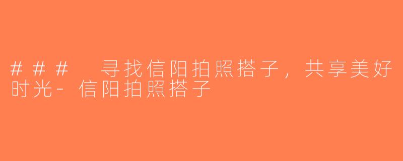 ### 寻找信阳拍照搭子，共享美好时光-信阳拍照搭子