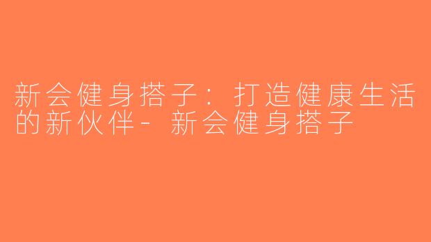 新会健身搭子：打造健康生活的新伙伴-新会健身搭子