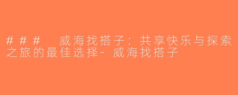 ### 威海找搭子：共享快乐与探索之旅的最佳选择-威海找搭子