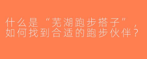 什么是“芜湖跑步搭子”，如何找到合适的跑步伙伴？